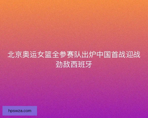 北京奥运女篮全参赛队出炉中国首战迎战劲敌西班牙