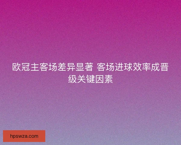 欧冠主客场差异显著 客场进球效率成晋级关键因素
