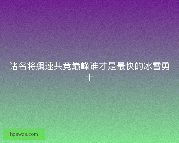 诸名将飙速共竞巅峰谁才是最快的冰雪勇士