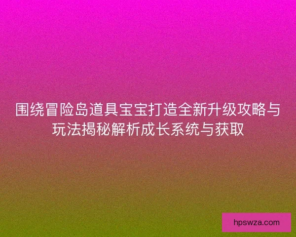 围绕冒险岛道具宝宝打造全新升级攻略与玩法揭秘解析成长系统与获取