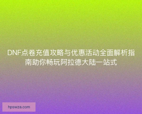 DNF点卷充值攻略与优惠活动全面解析指南助你畅玩阿拉德大陆一站式