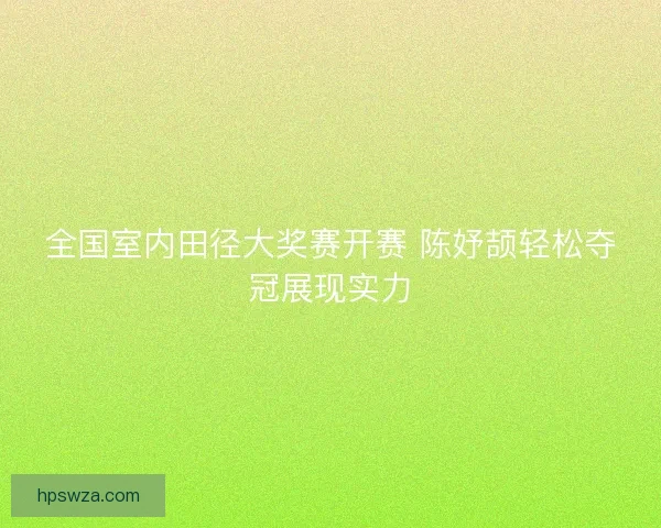 全国室内田径大奖赛开赛 陈妤颉轻松夺冠展现实力